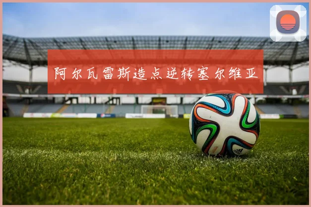 阿尔瓦雷斯造点逆转塞尔维亚