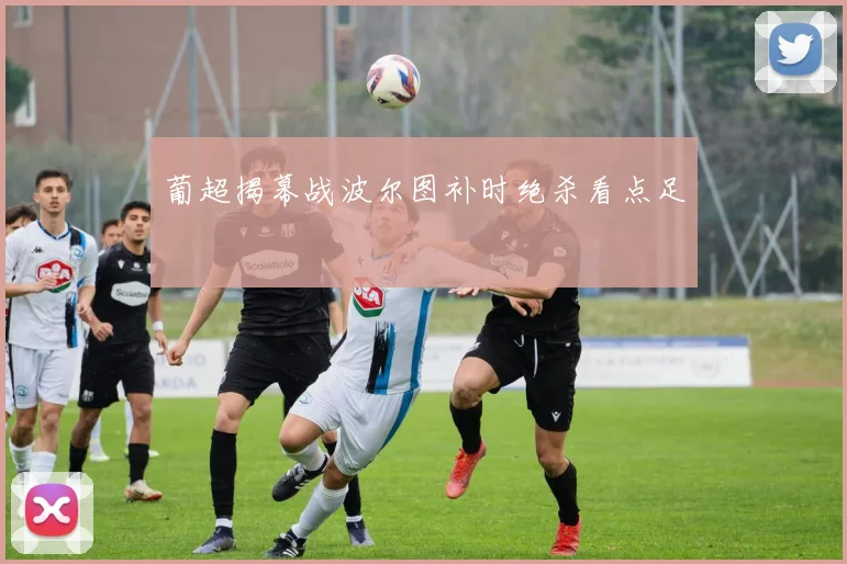 葡超揭幕战波尔图补时绝杀看点足