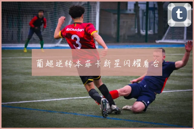 葡超逆转本菲卡新星闪耀看台