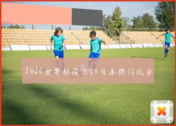 2026世界杯荷兰vs日本热门比分