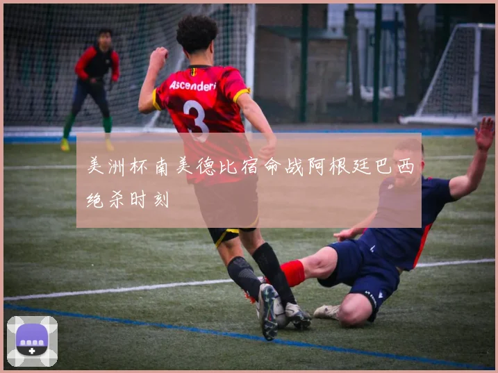 美洲杯南美德比宿命战阿根廷巴西绝杀时刻