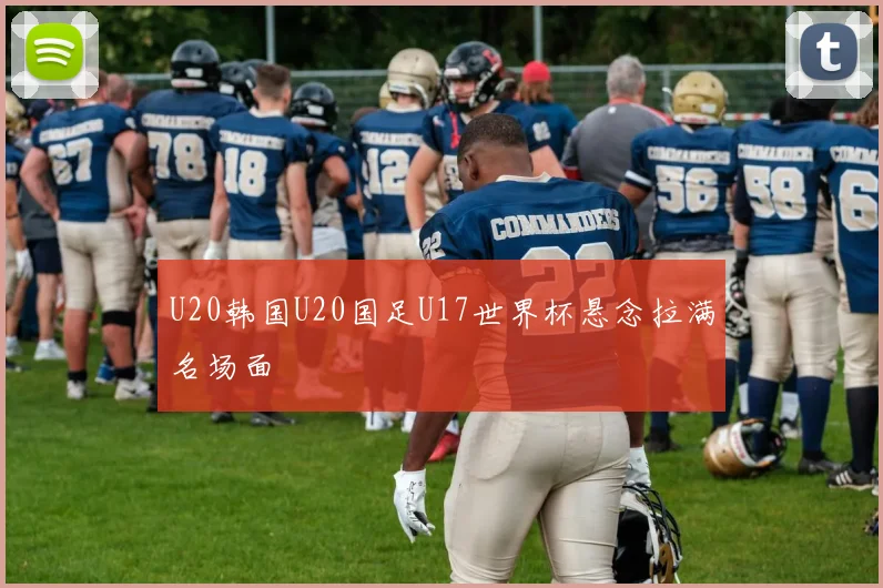 U20韩国U20国足U17世界杯悬念拉满名场面