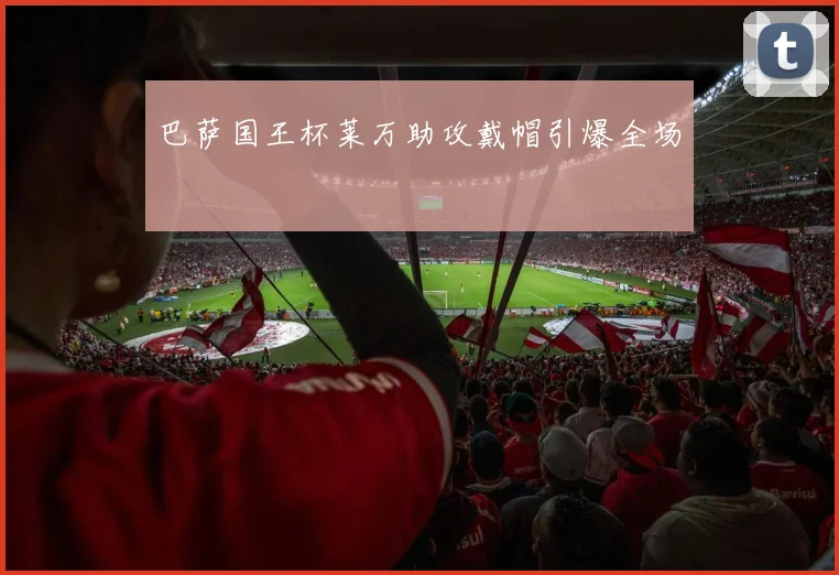 巴萨国王杯莱万助攻戴帽引爆全场