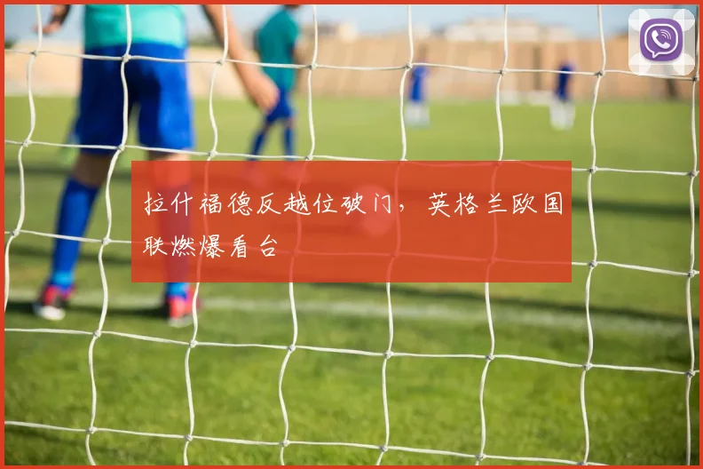 拉什福德反越位破门，英格兰欧国联燃爆看台