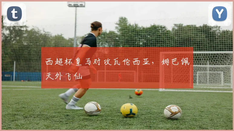 西超杯皇马对攻瓦伦西亚，姆巴佩天外飞仙