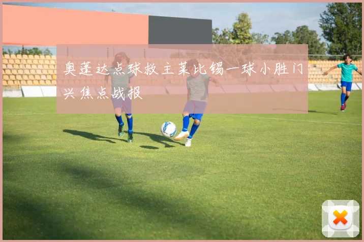 奥蓬达点球救主莱比锡一球小胜门兴焦点战报