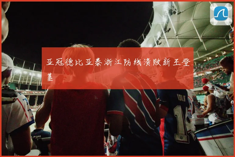 亚冠德比亚泰浙江防线溃败新王登基