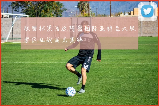 联盟杯黑马迈阿密国际亚特兰大联禁区乱战高光集锦