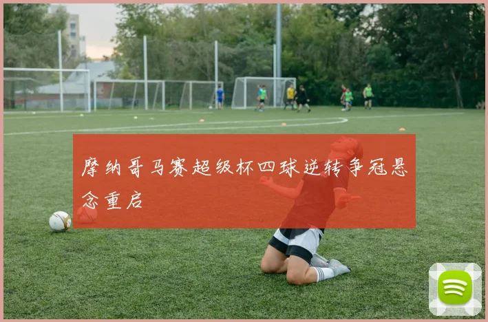 摩纳哥马赛超级杯四球逆转争冠悬念重启