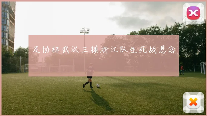 足协杯武汉三镇浙江队生死战悬念