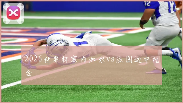 2026世界杯塞内加尔vs法国边中结合