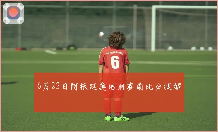 6月22日阿根廷奥地利赛前比分提醒