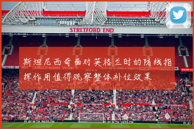 斯坦尼西奇面对英格兰时的防线指挥作用值得观察整体补位效果