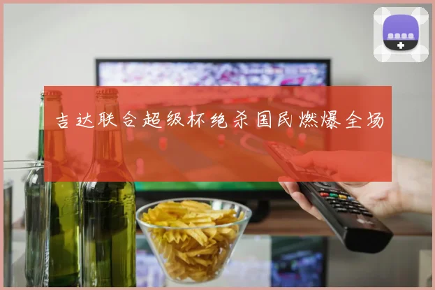 吉达联合超级杯绝杀国民燃爆全场