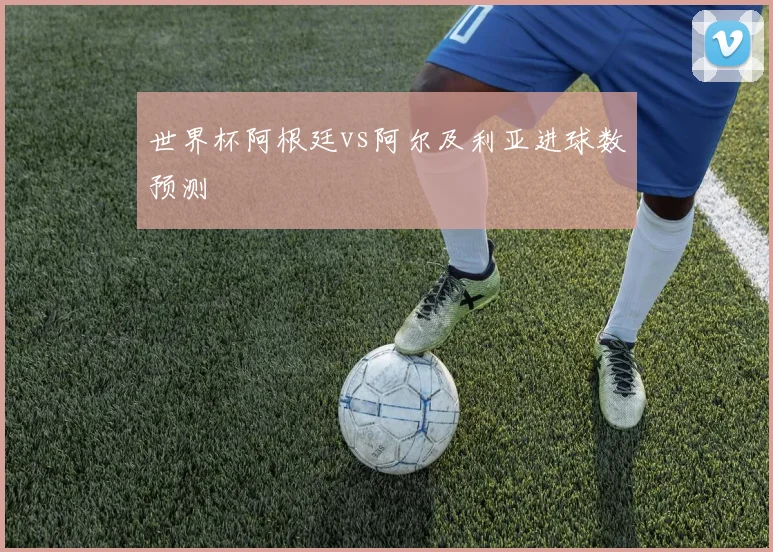 世界杯阿根廷vs阿尔及利亚进球数预测