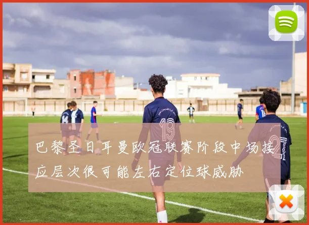 巴黎圣日耳曼欧冠联赛阶段中场接应层次很可能左右定位球威胁