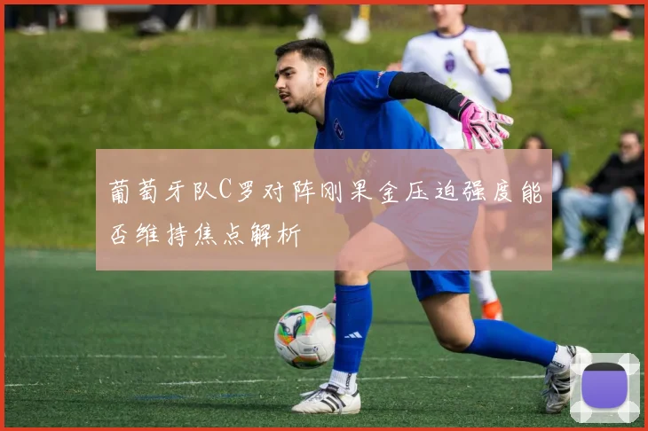葡萄牙队C罗对阵刚果金压迫强度能否维持焦点解析