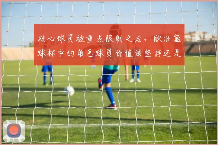 核心球员被重点限制之后，欧洲篮球杯中的角色球员价值该坚持还是调整