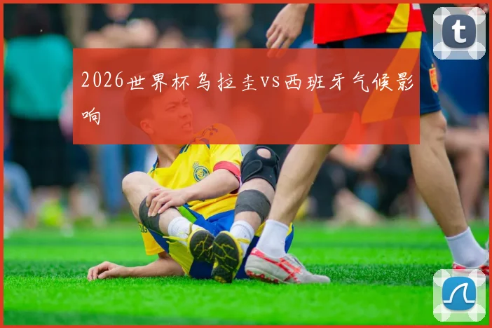 2026世界杯乌拉圭vs西班牙气候影响