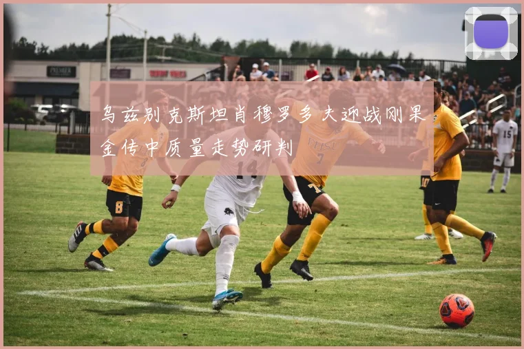 乌兹别克斯坦肖穆罗多夫迎战刚果金传中质量走势研判