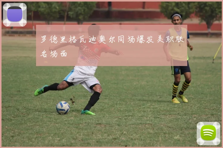 罗德里格瓦迪奥尔同场爆发美职联名场面