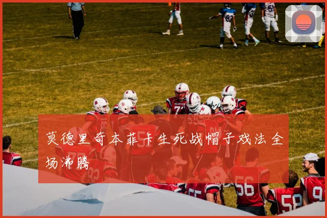 莫德里奇本菲卡生死战帽子戏法全场沸腾