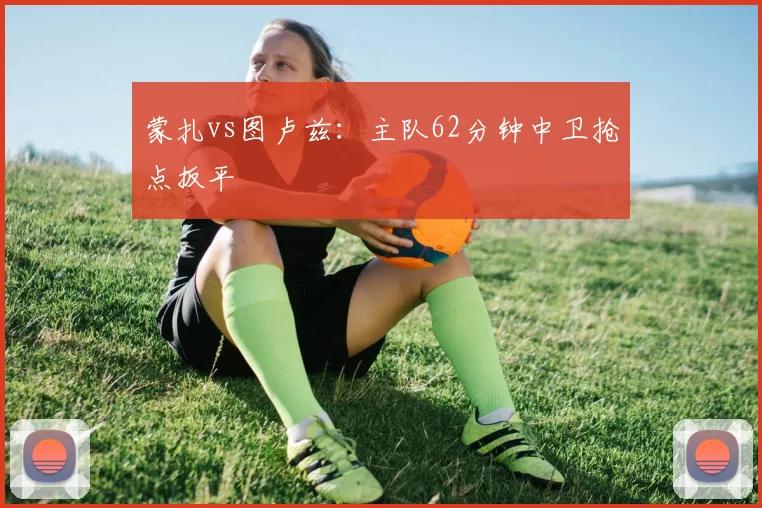 蒙扎vs图卢兹:主队62分钟中卫抢点扳平