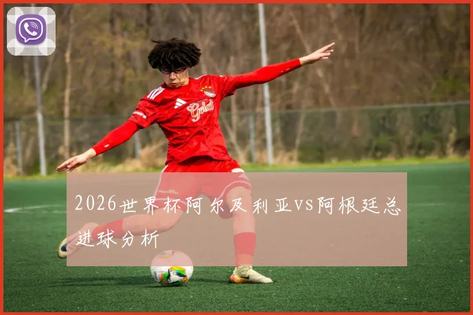 2026世界杯阿尔及利亚vs阿根廷总进球分析
