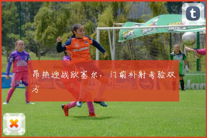 昂热迎战欧塞尔,门前补射考验双方