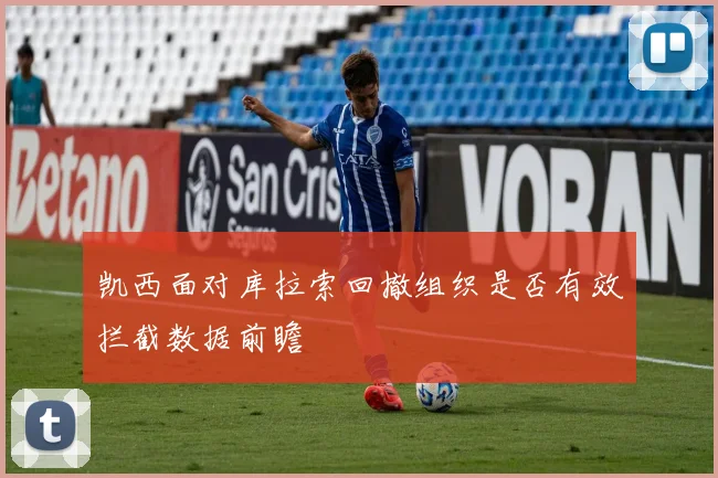 凯西面对库拉索回撤组织是否有效拦截数据前瞻