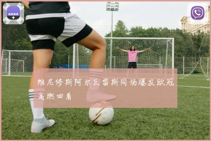 维尼修斯阿尔瓦雷斯同场爆发欧冠高燃回看