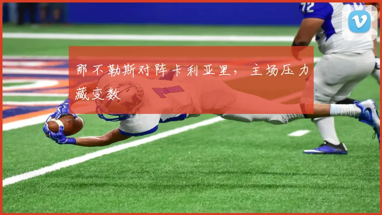 那不勒斯对阵卡利亚里,主场压力藏变数