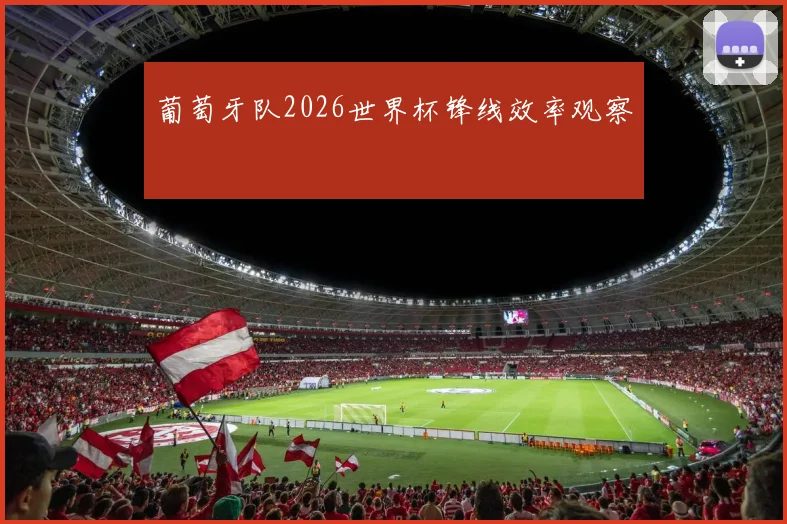 葡萄牙队2026世界杯锋线效率观察