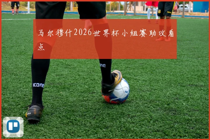 马尔穆什2026世界杯小组赛助攻看点