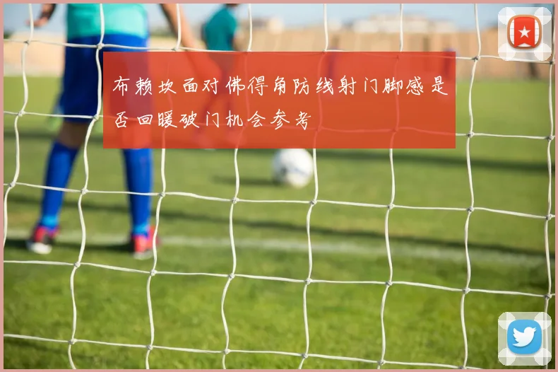 布赖坎面对佛得角防线射门脚感是否回暖破门机会参考