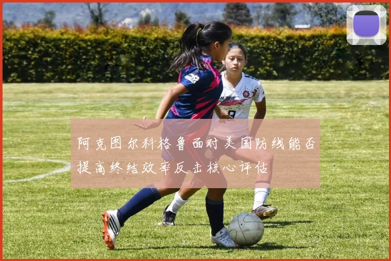 阿克图尔科格鲁面对美国防线能否提高终结效率反击核心评估