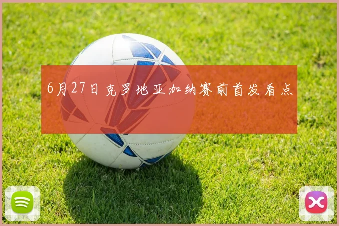6月27日克罗地亚加纳赛前首发看点