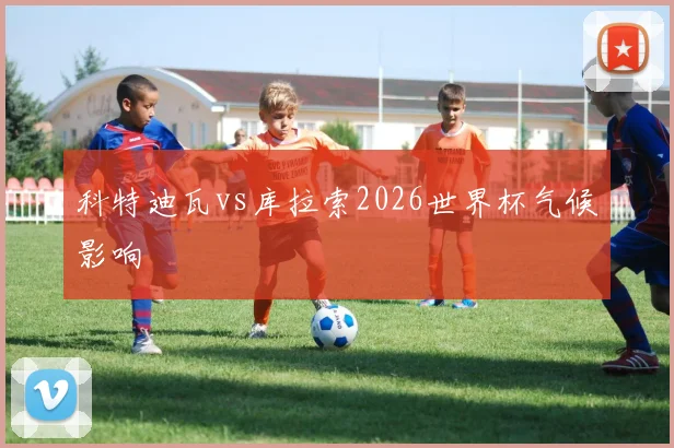 科特迪瓦vs库拉索2026世界杯气候影响