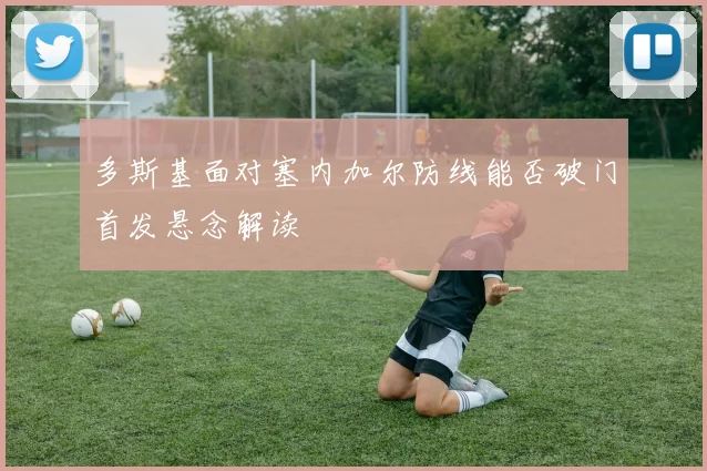 多斯基面对塞内加尔防线能否破门首发悬念解读