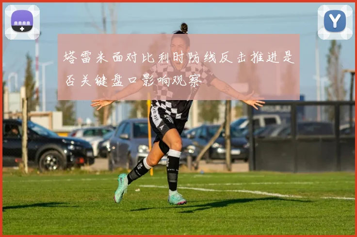塔雷米面对比利时防线反击推进是否关键盘口影响观察