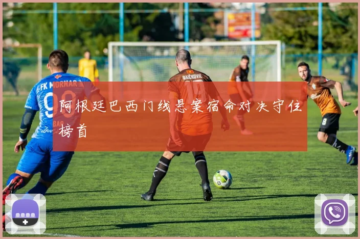 阿根廷巴西门线悬案宿命对决守住榜首