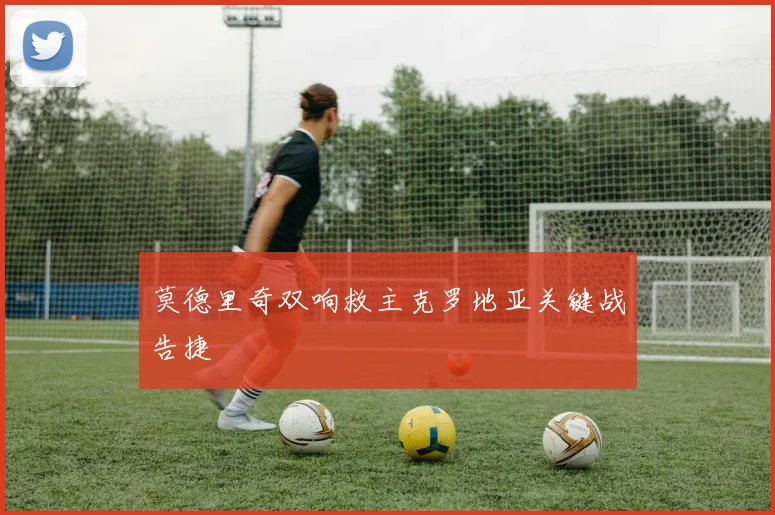 莫德里奇双响救主克罗地亚关键战告捷