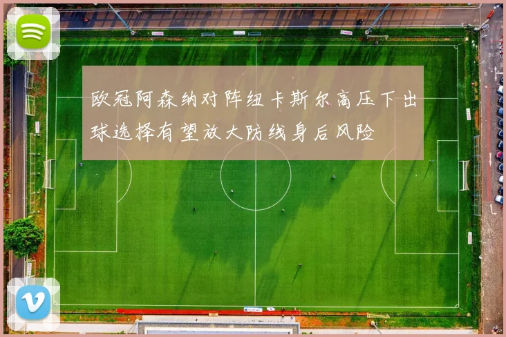 欧冠阿森纳对阵纽卡斯尔高压下出球选择有望放大防线身后风险