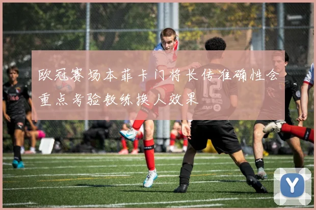 欧冠赛场本菲卡门将长传准确性会重点考验教练换人效果