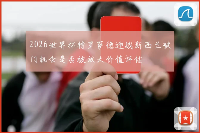 2026世界杯特罗萨德迎战新西兰破门机会是否被放大价值评估