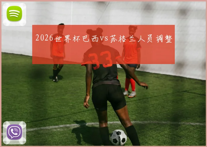 2026世界杯巴西vs苏格兰人员调整
