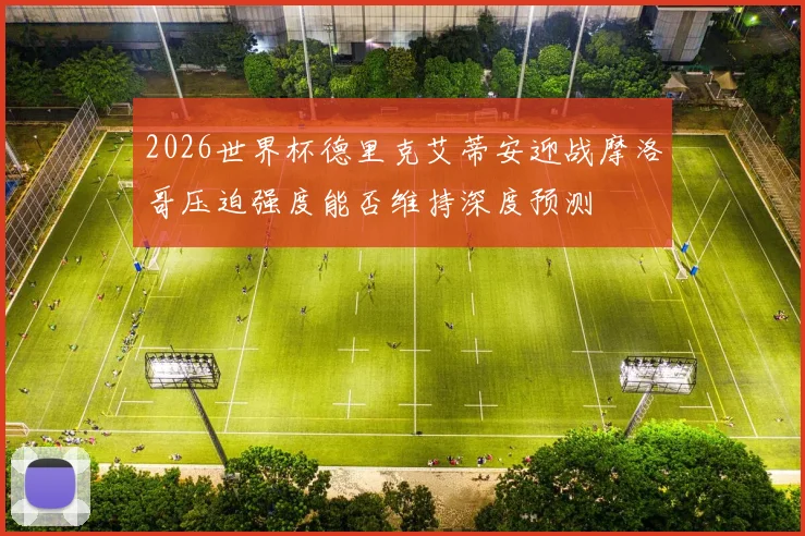 2026世界杯德里克艾蒂安迎战摩洛哥压迫强度能否维持深度预测