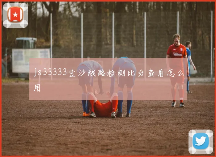 js33333金沙线路检测比分查看怎么用