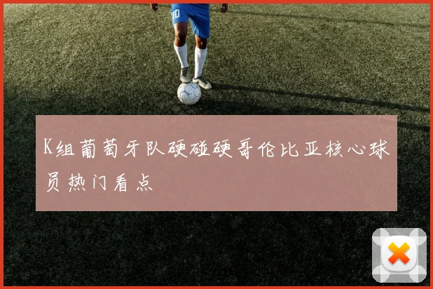 K组葡萄牙队硬碰硬哥伦比亚核心球员热门看点