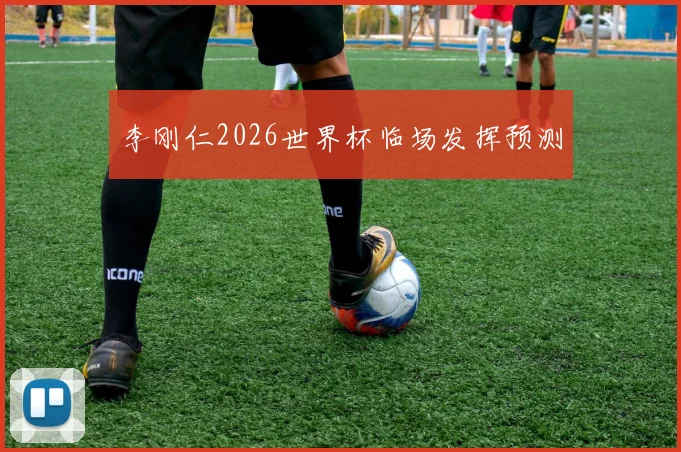 李刚仁2026世界杯临场发挥预测